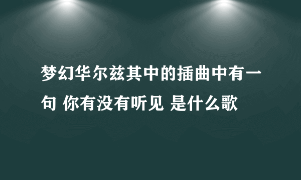 梦幻华尔兹其中的插曲中有一句 你有没有听见 是什么歌