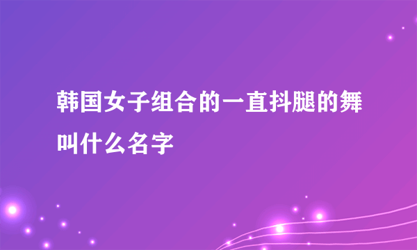 韩国女子组合的一直抖腿的舞叫什么名字