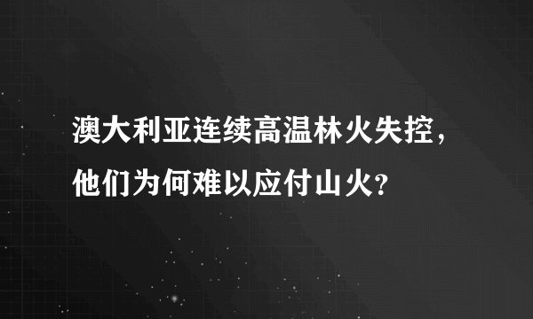 澳大利亚连续高温林火失控，他们为何难以应付山火？