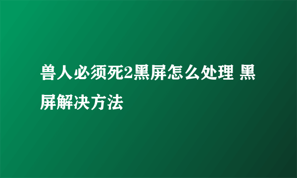 兽人必须死2黑屏怎么处理 黑屏解决方法