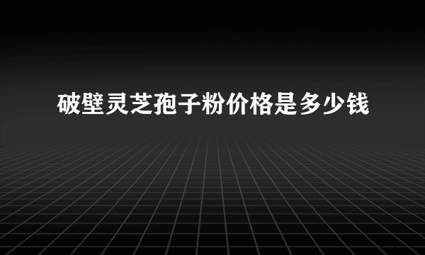 破壁灵芝孢子粉价格是多少钱