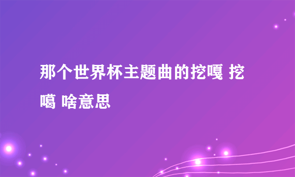 那个世界杯主题曲的挖嘎 挖噶 啥意思