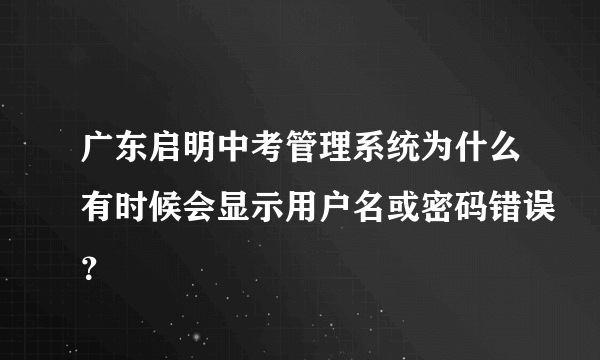 广东启明中考管理系统为什么有时候会显示用户名或密码错误？