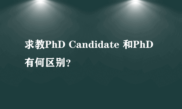 求教PhD Candidate 和PhD 有何区别？