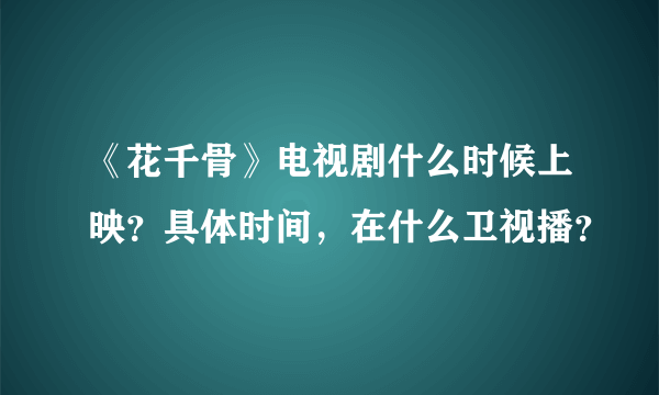 《花千骨》电视剧什么时候上映？具体时间，在什么卫视播？