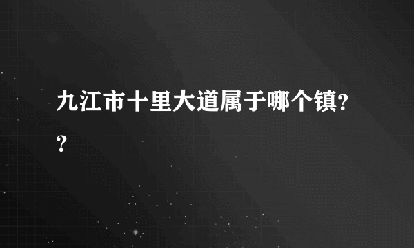 九江市十里大道属于哪个镇？？