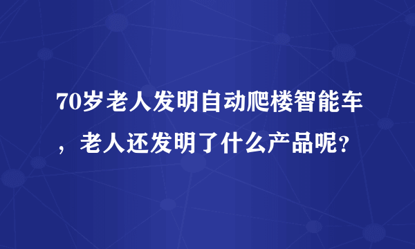 70岁老人发明自动爬楼智能车，老人还发明了什么产品呢？