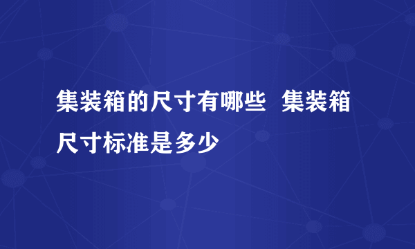 集装箱的尺寸有哪些  集装箱尺寸标准是多少