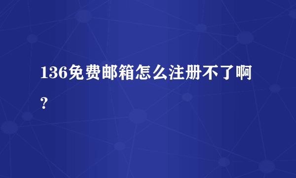 136免费邮箱怎么注册不了啊？