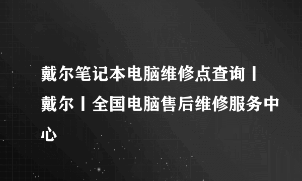 戴尔笔记本电脑维修点查询丨戴尔丨全国电脑售后维修服务中心