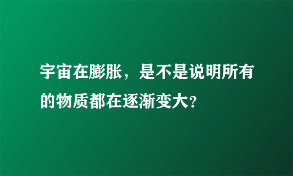 宇宙在膨胀，是不是说明所有的物质都在逐渐变大？