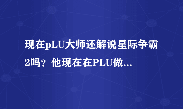 现在pLU大师还解说星际争霸2吗？他现在在PLU做什么工作呢？