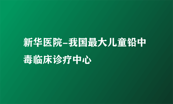 新华医院-我国最大儿童铅中毒临床诊疗中心