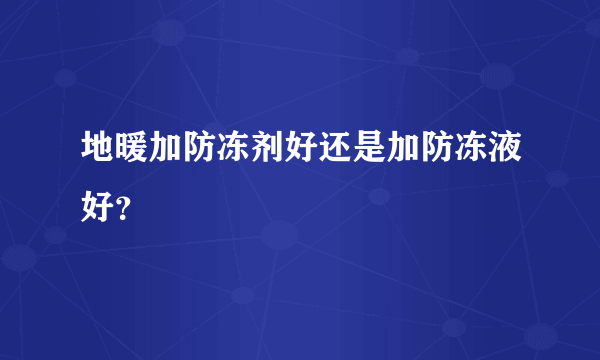 地暖加防冻剂好还是加防冻液好？