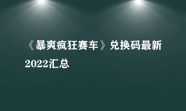 《暴爽疯狂赛车》兑换码最新2022汇总