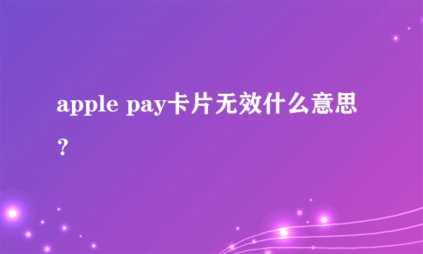 apple pay卡片无效什么意思？