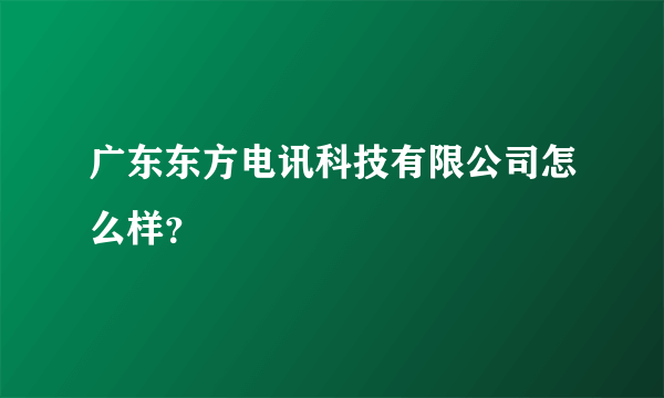 广东东方电讯科技有限公司怎么样？