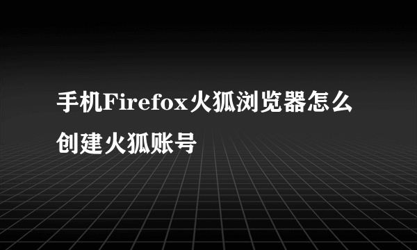 手机Firefox火狐浏览器怎么创建火狐账号