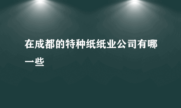 在成都的特种纸纸业公司有哪一些