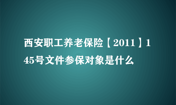 西安职工养老保险【2011】145号文件参保对象是什么