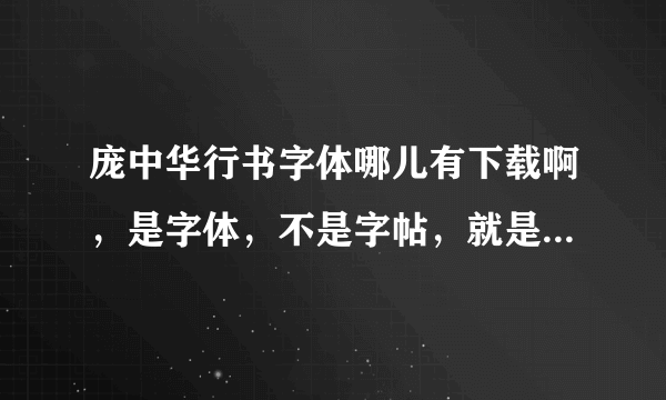 庞中华行书字体哪儿有下载啊，是字体，不是字帖，就是安装后可以在word里打出来的。