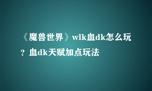 《魔兽世界》wlk血dk怎么玩？血dk天赋加点玩法