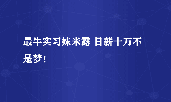 最牛实习妹米露 日薪十万不是梦！ 