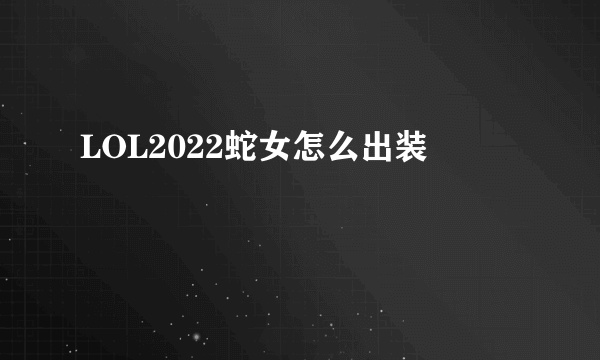 LOL2022蛇女怎么出装