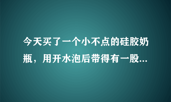 今天买了一个小不点的硅胶奶瓶，用开水泡后带得有一股胶味，很刺鼻，请问这一切正常吗？