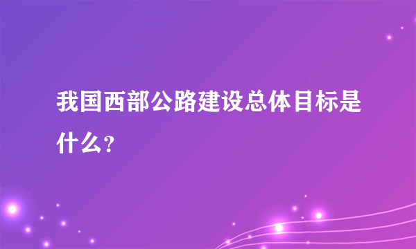 我国西部公路建设总体目标是什么？