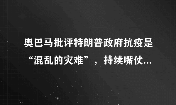 奥巴马批评特朗普政府抗疫是“混乱的灾难”，持续嘴仗，如何看？