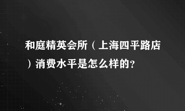 和庭精英会所（上海四平路店）消费水平是怎么样的？