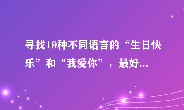 寻找19种不同语言的“生日快乐”和“我爱你”，最好有中文谐音，大家帮帮忙啦