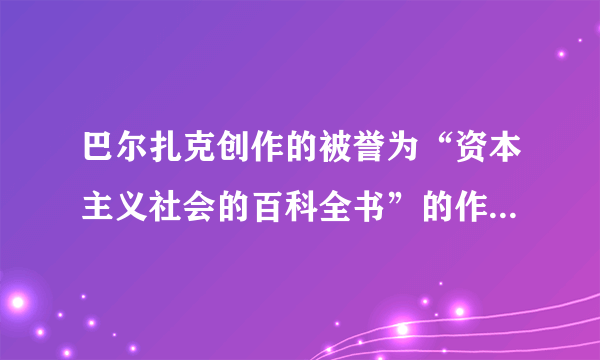 巴尔扎克创作的被誉为“资本主义社会的百科全书”的作品是 A．《唐璜》 B．《人间喜剧》C．《战争与和平》 D．《悲惨世界》