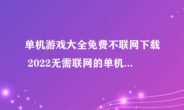 单机游戏大全免费不联网下载 2022无需联网的单机游戏大全