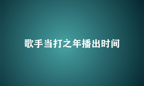 歌手当打之年播出时间