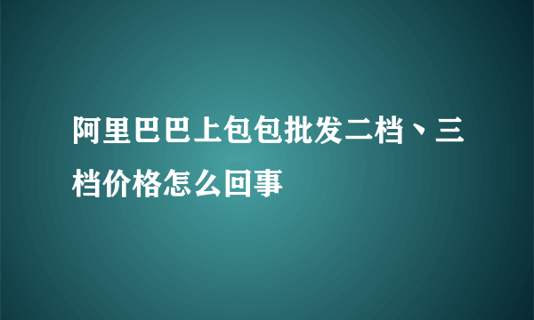 阿里巴巴上包包批发二档丶三档价格怎么回事