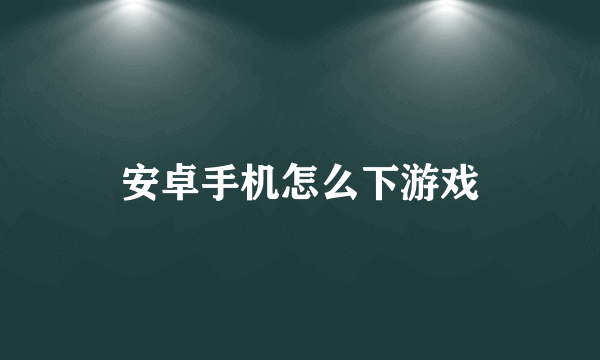 安卓手机怎么下游戏