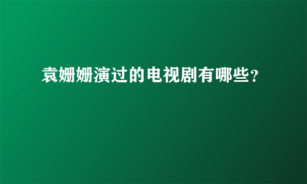 袁姗姗演过的电视剧有哪些？