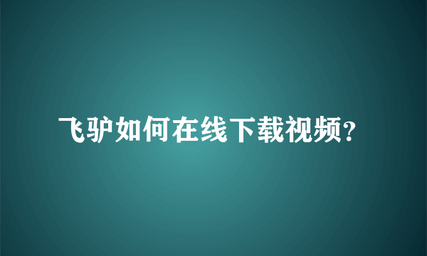 飞驴如何在线下载视频？