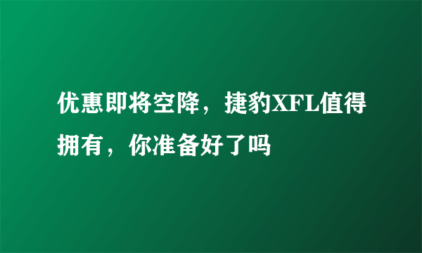 优惠即将空降，捷豹XFL值得拥有，你准备好了吗