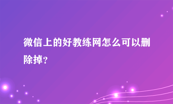 微信上的好教练网怎么可以删除掉？