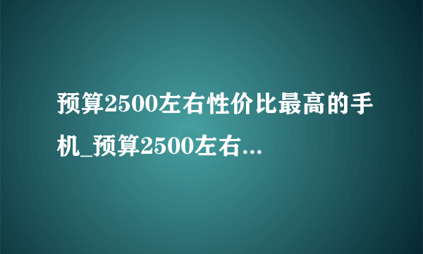 预算2500左右性价比最高的手机_预算2500左右手机推荐