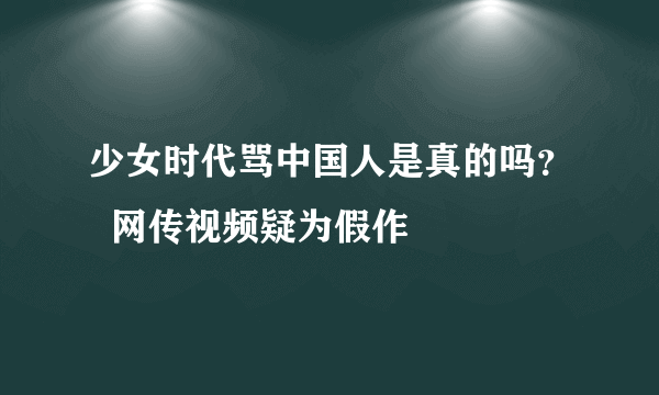 少女时代骂中国人是真的吗？  网传视频疑为假作