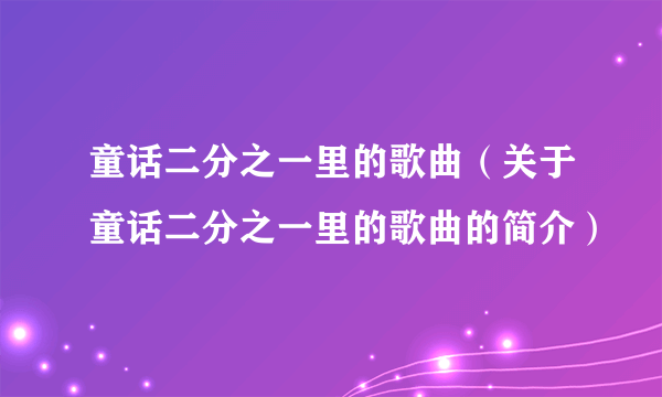 童话二分之一里的歌曲（关于童话二分之一里的歌曲的简介）