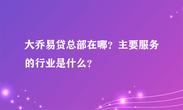 大乔易贷总部在哪？主要服务的行业是什么？