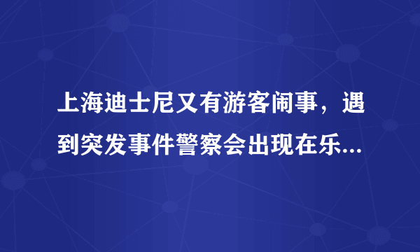 上海迪士尼又有游客闹事，遇到突发事件警察会出现在乐园里吗？