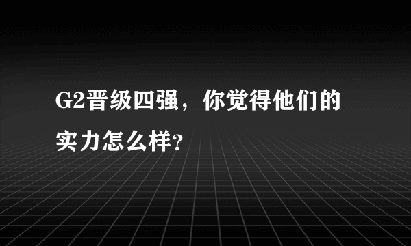 G2晋级四强，你觉得他们的实力怎么样？