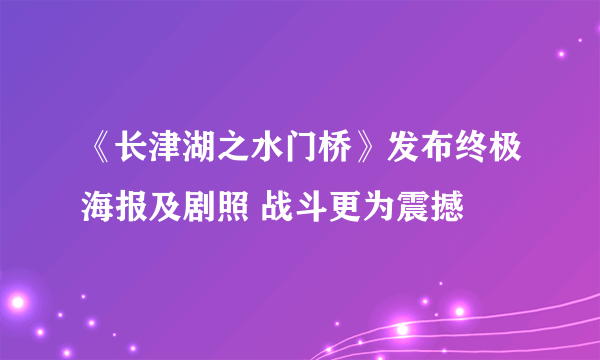 《长津湖之水门桥》发布终极海报及剧照 战斗更为震撼