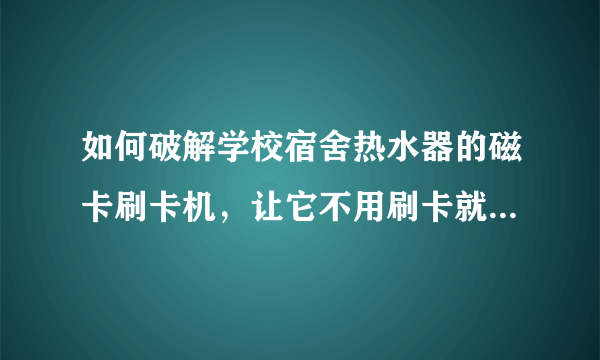 如何破解学校宿舍热水器的磁卡刷卡机，让它不用刷卡就可以使用？